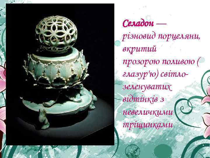 Селадон — різновид порцеляни, вкритий прозорою поливою ( глазур'ю) світло- зеленуватих відтінків з невеличкими