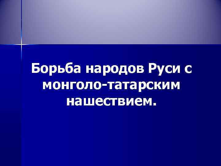 Борьба народов Руси с монголо-татарским нашествием. 