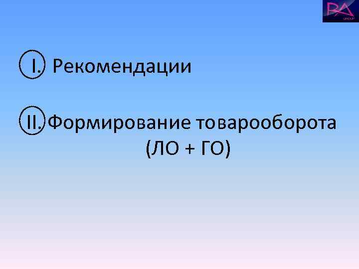 I. Рекомендации II. Формирование товарооборота   (ЛО + ГО) 