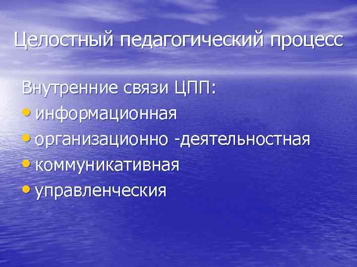Целостный педагогический процесс Внутренние связи ЦПП:  • информационная • организационно -деятельностная • коммуникативная