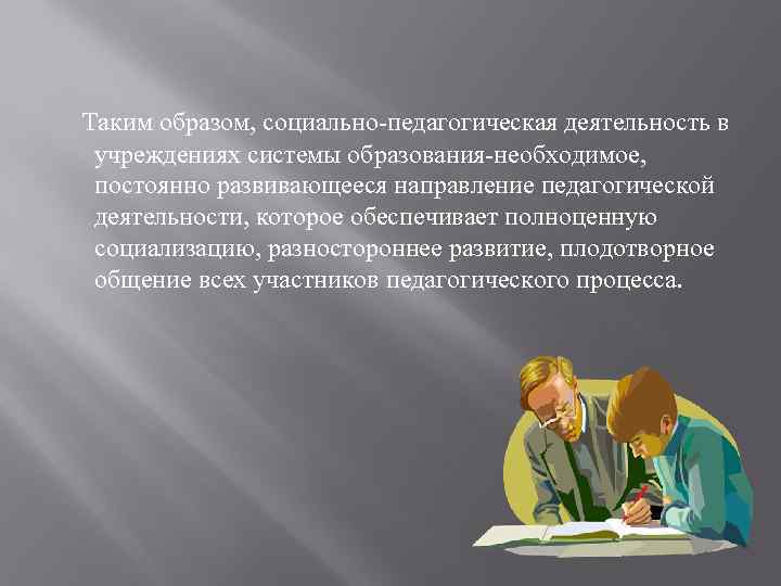 Таким образом, социально-педагогическая деятельность в учреждениях системы образования-необходимое,  постоянно развивающееся направление педагогической деятельности,
