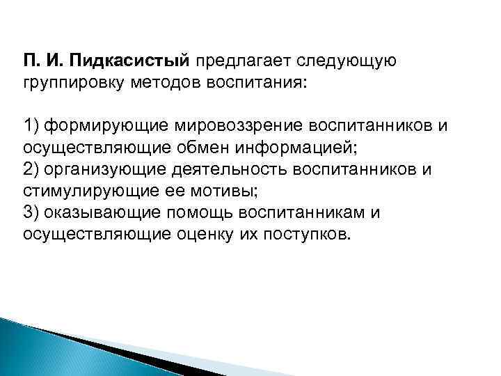 П. И. Пидкасистый предлагает следующую группировку методов воспитания:  1) формирующие мировоззрение воспитанников и