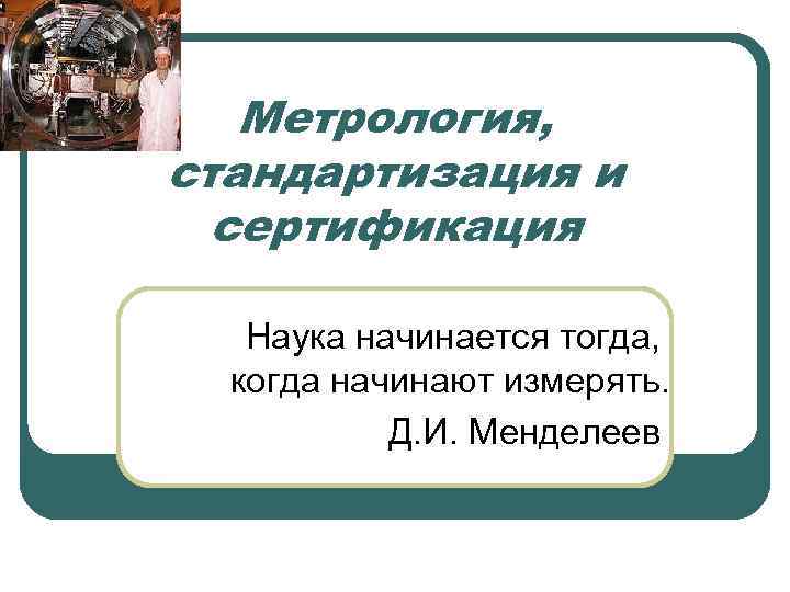   Метрология, стандартизация и  сертификация Наука начинается тогда, когда начинают измерять. 