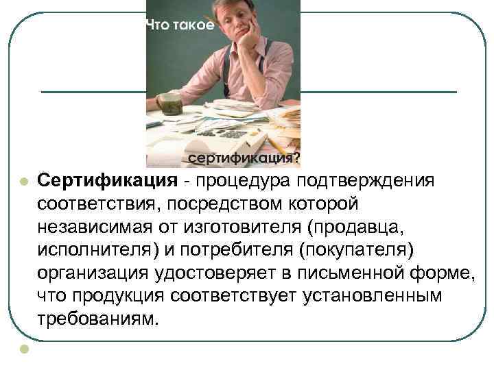 l  Сертификация - процедура подтверждения соответствия, посредством которой независимая от изготовителя (продавца, 