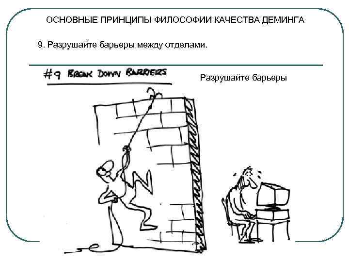  ОСНОВНЫЕ ПРИНЦИПЫ ФИЛОСОФИИ КАЧЕСТВА ДЕМИНГА 9. Разрушайте барьеры между отделами.   