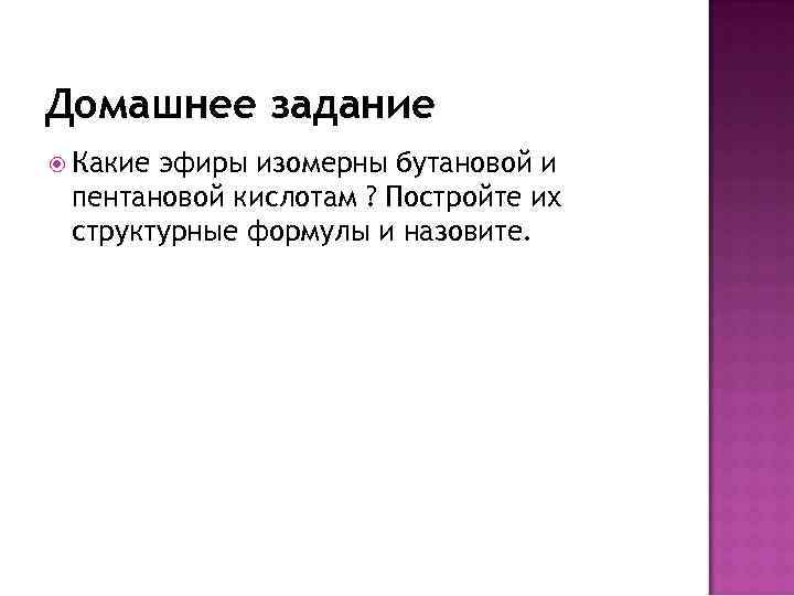 Домашнее задание Какиеэфиры изомерны бутановой и пентановой кислотам ? Постройте их структурные формулы Домашнее задание Какиеэфиры изомерны бутановой и пентановой кислотам ? Постройте их структурные формулы