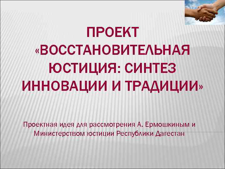 ПРОЕКТ «ВОССТАНОВИТЕЛЬНАЯ ЮСТИЦИЯ: СИНТЕЗ ИННОВАЦИИ И ТРАДИЦИИ» Проектная идея ПРОЕКТ «ВОССТАНОВИТЕЛЬНАЯ ЮСТИЦИЯ: СИНТЕЗ ИННОВАЦИИ И ТРАДИЦИИ» Проектная идея