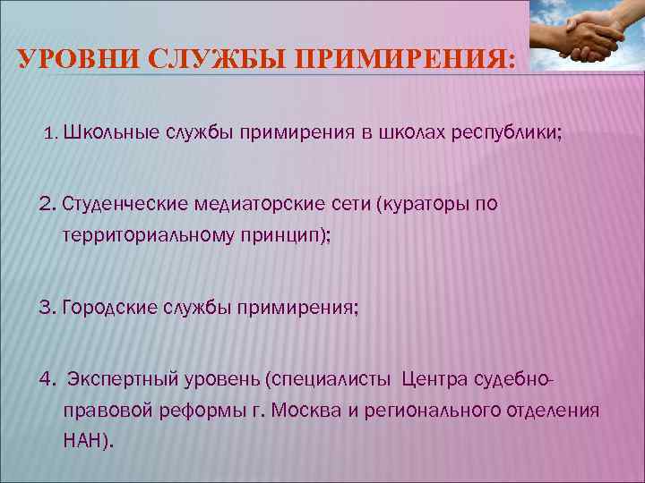 УРОВНИ СЛУЖБЫ ПРИМИРЕНИЯ: 1. Школьные службы примирения в школах республики; 2. Студенческие УРОВНИ СЛУЖБЫ ПРИМИРЕНИЯ: 1. Школьные службы примирения в школах республики; 2. Студенческие