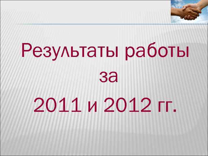 Результаты работы за 2011 и 2012 гг. Результаты работы за 2011 и 2012 гг.