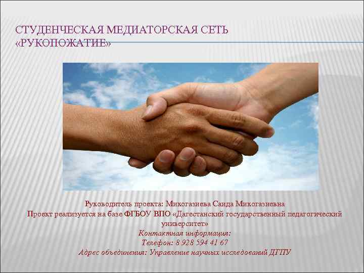 СТУДЕНЧЕСКАЯ МЕДИАТОРСКАЯ СЕТЬ «РУКОПОЖАТИЕ» Руководитель проекта: Микогазиева Саида Микогазиевна Проект СТУДЕНЧЕСКАЯ МЕДИАТОРСКАЯ СЕТЬ «РУКОПОЖАТИЕ» Руководитель проекта: Микогазиева Саида Микогазиевна Проект