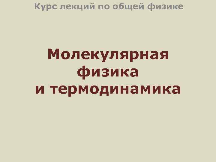 Курс лекций по общей физике Молекулярная  физика и термодинамика 