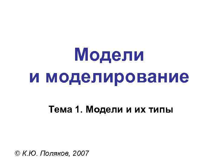   Модели  и моделирование   Тема 1. Модели и их типы