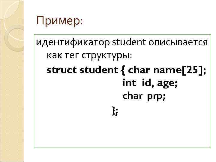 Пример: идентификатор student описывается  как тег структуры:  struct student { char name[25];