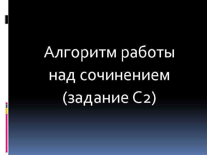 Алгоритм работы над сочинением  (задание С 2) 