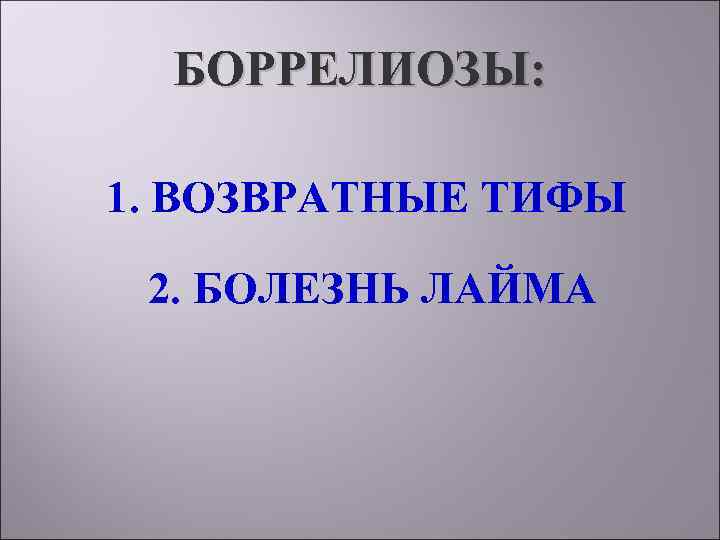  БОРРЕЛИОЗЫ:  1. ВОЗВРАТНЫЕ ТИФЫ  2. БОЛЕЗНЬ ЛАЙМА 