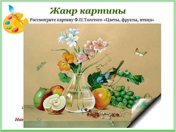    Жанр картины Рассмотрите картину Ф. П. Толстого «Цветы, фрукты, птица» 
