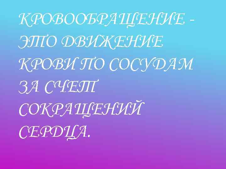 КРОВООБРАЩЕНИЕ - ЭТО ДВИЖЕНИЕ КРОВИ ПО СОСУДАМ ЗА СЧЕТ СОКРАЩЕНИЙ СЕРДЦА. 