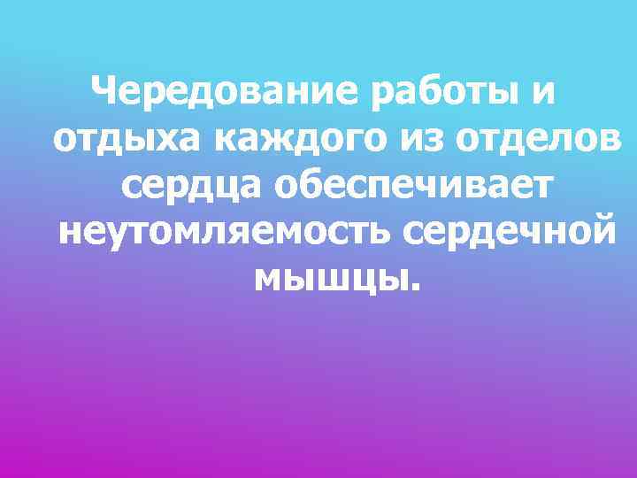  Чередование работы и отдыха каждого из отделов  сердца обеспечивает неутомляемость сердечной 