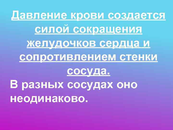 Давление крови создается силой сокращения желудочков сердца и  сопротивлением стенки  сосуда. 