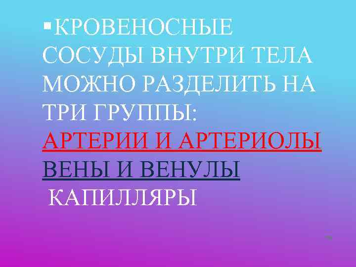 § КРОВЕНОСНЫЕ СОСУДЫ ВНУТРИ ТЕЛА МОЖНО РАЗДЕЛИТЬ НА ТРИ ГРУППЫ: АРТЕРИИ И АРТЕРИОЛЫ ВЕНЫ