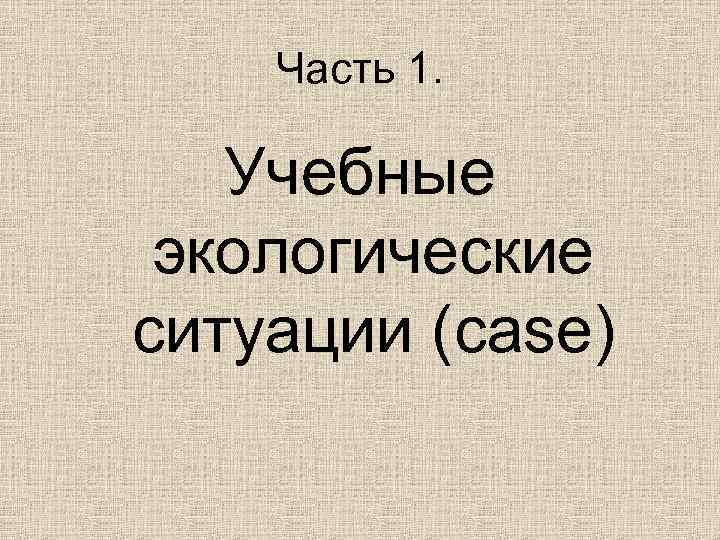   Часть 1. Учебные экологические ситуации (case) 