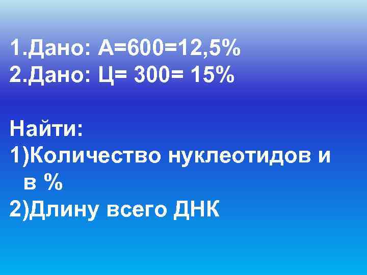 1. Дано: А=600=12, 5% 2. Дано: Ц= 300= 15% Найти:  1)Количество нуклеотидов и