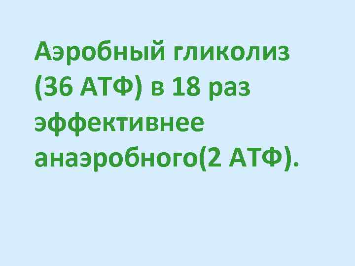 Аэробный гликолиз (36 АТФ) в 18 раз эффективнее анаэробного(2 АТФ). 