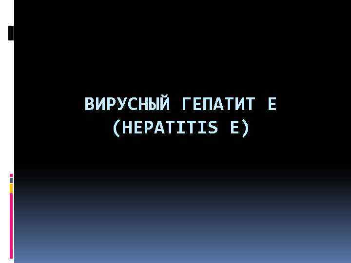 ВИРУСНЫЙ ГЕПАТИТ Е  (HEPATITIS Е) 