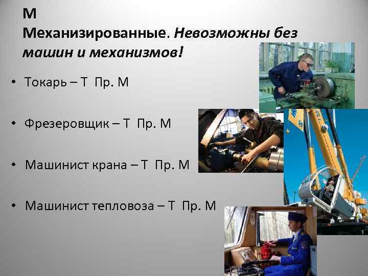  М Механизированные. Невозможны без машин и механизмов! • Токарь – Т Пр. М