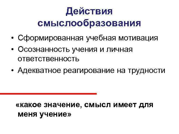    Действия  смыслообразования • Сформированная учебная мотивация • Осознанность учения и