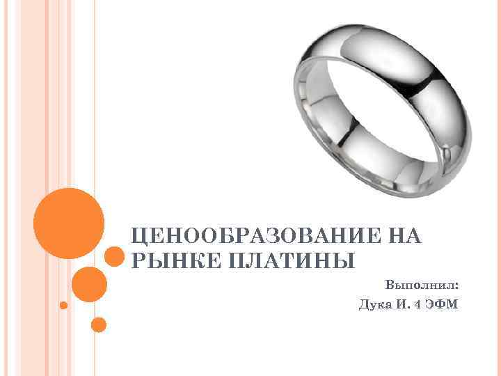 ЦЕНООБРАЗОВАНИЕ НА РЫНКЕ ПЛАТИНЫ   Выполнил:    Дука И. 4 ЭФМ