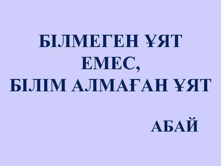   БІЛМЕГЕН ҰЯТ  ЕМЕС, БІЛІМ АЛМАҒАН ҰЯТ   АБАЙ 
