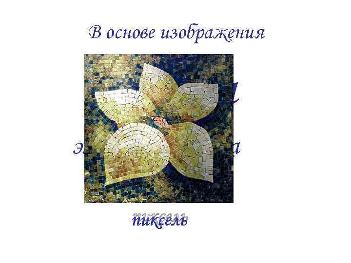  В основе изображения  точка элемент рисунка  picture element  пиксель 