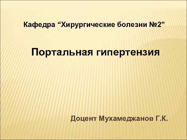 Кафедра “Хирургические болезни № 2” Портальная гипертензия   Доцент Мухамеджанов Г. К. 