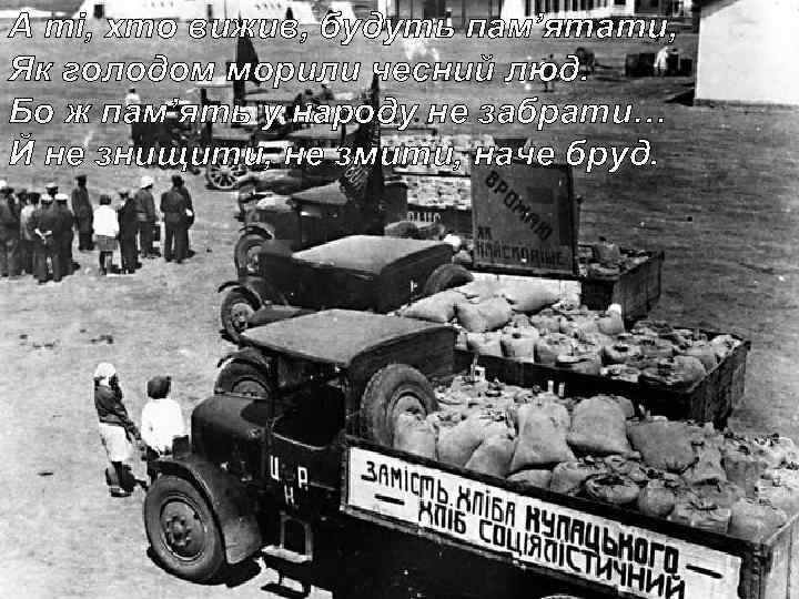 А ті, хто вижив, будуть пам’ятати, Як голодом морили чесний люд. Бо ж пам’ять