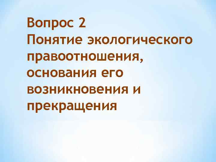 Вопрос 2 Понятие экологического правоотношения, основания его возникновения и прекращения 