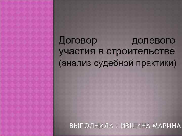 Договор  долевого участия в строительстве (анализ судебной практики)  ВЫПОЛНИЛА : ИВШИНА МАРИНА