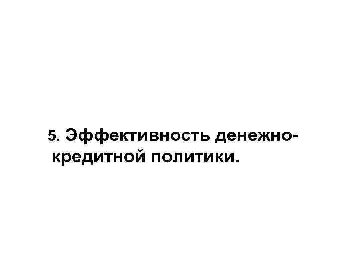 5. Эффективность денежно- кредитной политики. 5. Эффективность денежно- кредитной политики.