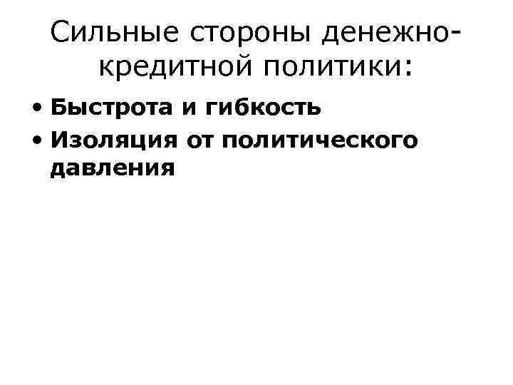 Сильные стороны денежно- кредитной политики: • Быстрота и гибкость • Изоляция от Сильные стороны денежно- кредитной политики: • Быстрота и гибкость • Изоляция от