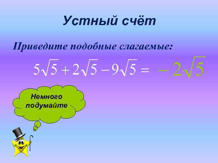    Устный счёт Приведите подобные слагаемые:  Немного  подумайте 