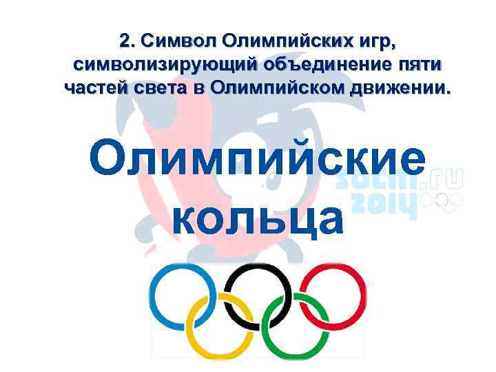  2. Символ Олимпийских игр,  символизирующий объединение пяти частей света в Олимпийском движении.