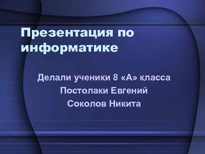 Презентация по информатике Делали ученики 8 «А» класса Постолаки Евгений Соколов Презентация по информатике Делали ученики 8 «А» класса Постолаки Евгений Соколов
