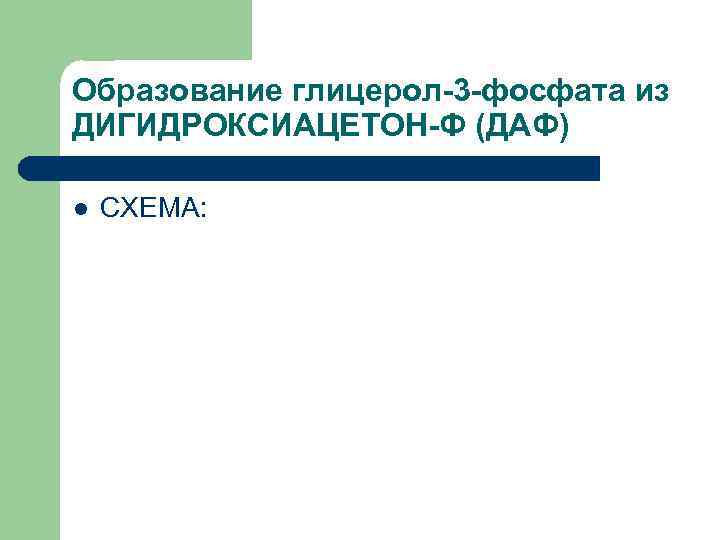 Образование глицерол-3 -фосфата из ДИГИДРОКСИАЦЕТОН-Ф (ДАФ) l  СХЕМА: 
