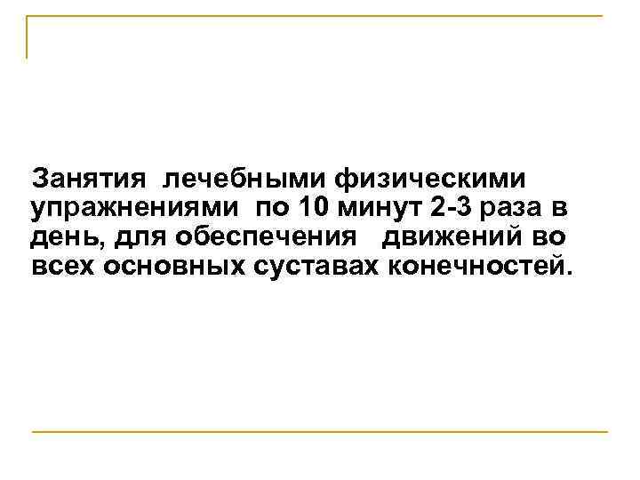 Занятия лечебными физическими упражнениями по 10 минут 2 -3 раза в день, для обеспечения