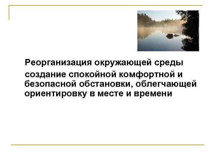 Реорганизация окружающей среды создание спокойной комфортной и безопасной обстановки, облегчающей ориентировку в месте и