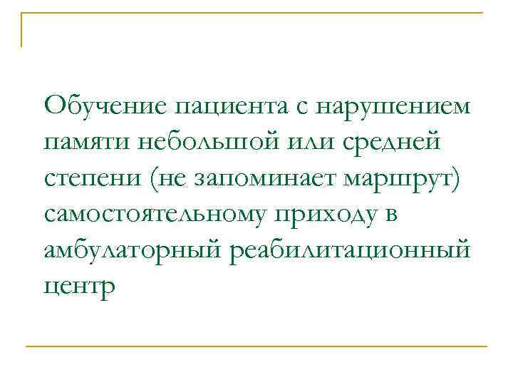 Обучение пациента с нарушением памяти небольшой или средней степени (не запоминает маршрут) самостоятельному приходу