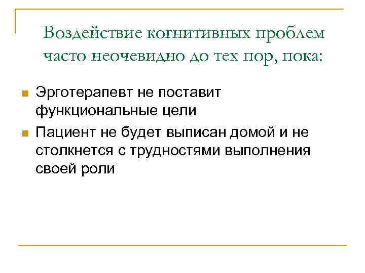   Воздействие когнитивных проблем часто неочевидно до тех пор, пока: n  Эрготерапевт