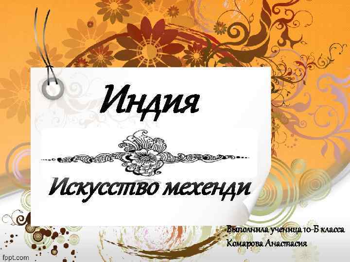   Индия Искусство мехенди    Выполнила ученица 10 -Б класса 