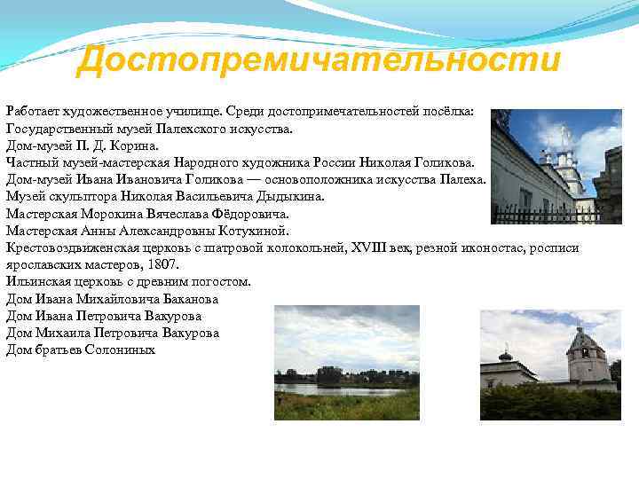   Достопремичательности Работает художественное училище. Среди достопримечательностей посёлка: Государственный музей Палехского искусства. Дом-музей