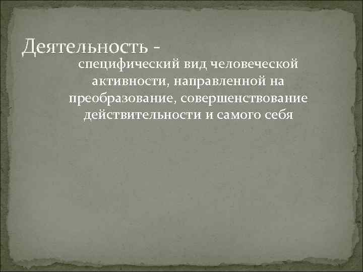 Деятельность - специфический вид человеческой активности, направленной на преобразование, совершенствование действительности и Деятельность - специфический вид человеческой активности, направленной на преобразование, совершенствование действительности и